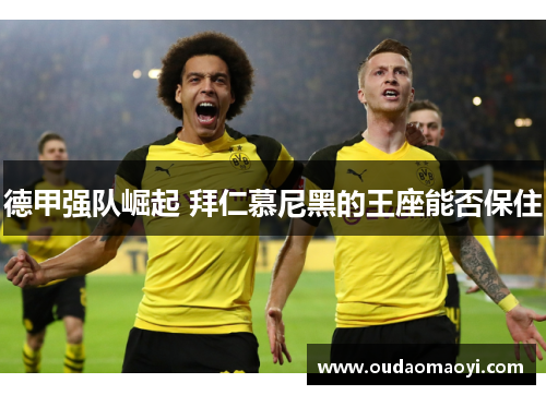 德甲强队崛起 拜仁慕尼黑的王座能否保住