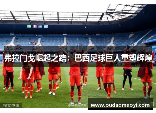 弗拉门戈崛起之路：巴西足球巨人重塑辉煌