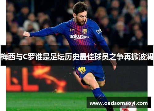 梅西与C罗谁是足坛历史最佳球员之争再掀波澜
